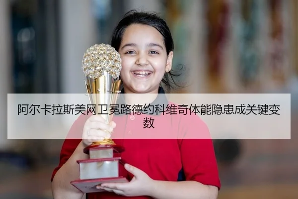 阿尔卡拉斯美网卫冕路德约科维奇体能隐患成关键变数