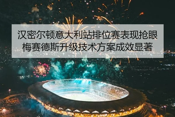 汉密尔顿意大利站排位赛表现抢眼 梅赛德斯升级技术方案成效显著