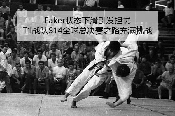 Faker状态下滑引发担忧 T1战队S14全球总决赛之路充满挑战